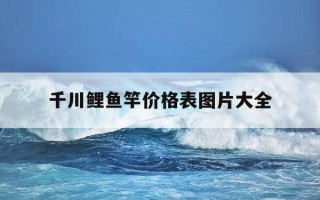 千川鲤鱼竿价格表图片大全-千川鲤四代鱼竿测评