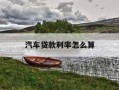 汽车贷款利率怎么算-车辆贷款利率怎么算