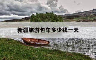 新疆旅游包车多少钱一天-新疆旅游包车带司机一天多少钱