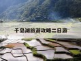 千岛湖旅游攻略二日游-千岛湖旅游攻略2日游多少钱