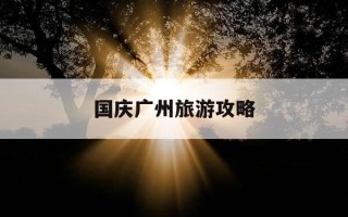 国庆广州旅游攻略-国庆广州游玩攻略景点大全