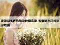 青海湖小环线旅游地图高清-青海湖小环线旅游地图