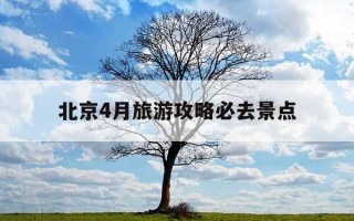 北京4月旅游攻略必去景点-北京4月去哪里旅游最好选择