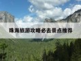 珠海旅游攻略必去景点推荐-珠海旅游景点大全 好玩的地方推荐