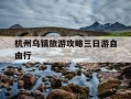 杭州乌镇旅游攻略三日游自由行-杭州乌镇旅游攻略三日游自由行路线