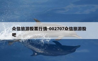 众信旅游股票行情-002707众信旅游股吧