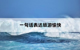 一句话表达旅游愉快-一句话表达旅游愉快的调皮话