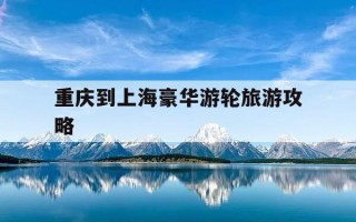 重庆到上海豪华游轮旅游攻略-重庆至上海的游轮要经过的景点