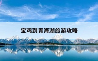 宝鸡到青海湖旅游攻略-宝鸡到青海湖过路费多少钱