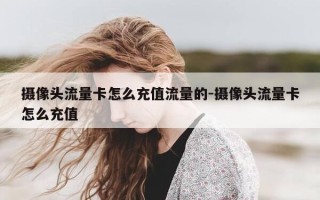 摄像头流量卡怎么充值流量的-摄像头流量卡怎么充值