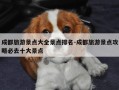 成都旅游景点大全景点排名-成都旅游景点攻略必去十大景点