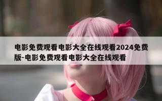 电影免费观看电影大全在线观看2024免费版-电影免费观看电影大全在线观看