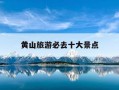 黄山旅游必去十大景点-黄山旅游必去十大景点排名