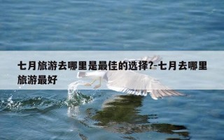 七月旅游去哪里是最佳的选择?-七月去哪里旅游最好