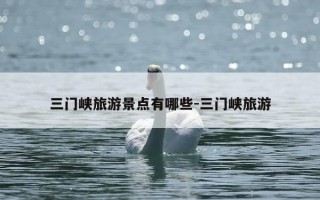 三门峡旅游景点有哪些-三门峡旅游