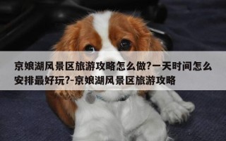 京娘湖风景区旅游攻略怎么做?一天时间怎么安排最好玩?-京娘湖风景区旅游攻略