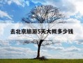 去北京旅游5天大概多少钱-去北京旅游5天大概多少钱保吃食住网