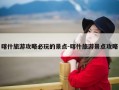 喀什旅游攻略必玩的景点-喀什旅游景点攻略