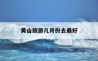 黄山旅游几月份去最好-黄山旅游最佳月份