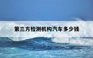 第三方检测机构汽车多少钱-汽车第三方检测收费