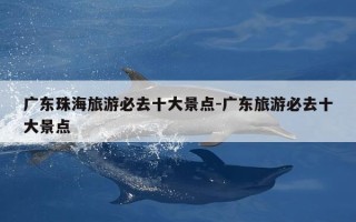 广东珠海旅游必去十大景点-广东旅游必去十大景点