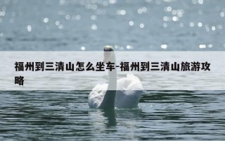 福州到三清山怎么坐车-福州到三清山旅游攻略