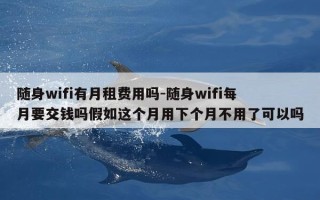 随身wifi有月租费用吗-随身wifi每月要交钱吗假如这个月用下个月不用了可以吗