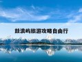 鼓浪屿旅游攻略自由行-鼓浪屿旅游攻略自由行攻略,3天2晚怎么安排最合理