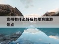 贵州有什么好玩的地方旅游景点-贵州有什么好玩的地方旅游景点推荐一下