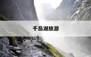 千岛湖旅游-千岛湖旅游景点攻略