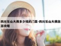 四川乐山大佛多少钱的门票-四川乐山大佛旅游攻略