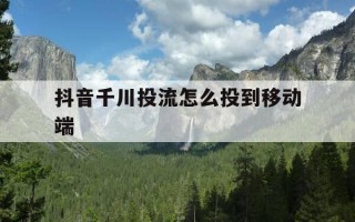 抖音千川投流怎么投到移动端-抖音千川投放多久烧起来