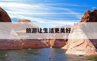 旅游让生活更美好-旅游让生活更美好600字左右