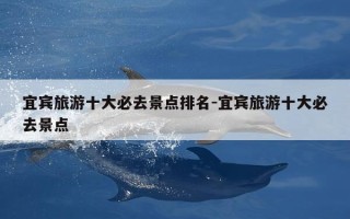 宜宾旅游十大必去景点排名-宜宾旅游十大必去景点