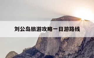 刘公岛旅游攻略一日游路线-刘公岛旅游攻略一日游路线详细表哥