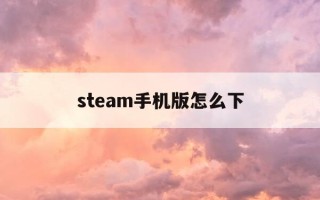 steam手机版怎么下-手机玩电脑版下载