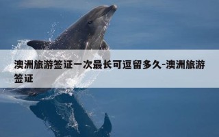 澳洲旅游签证一次最长可逗留多久-澳洲旅游签证