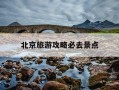 北京旅游攻略必去景点-5月北京旅游攻略必去景点
