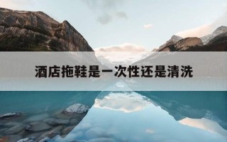 酒店拖鞋是一次性还是清洗-酒店里面的一次性拖鞋要钱吗