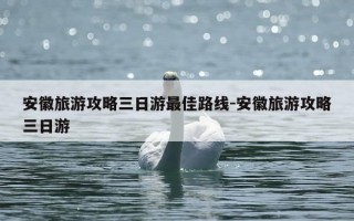 安徽旅游攻略三日游最佳路线-安徽旅游攻略三日游