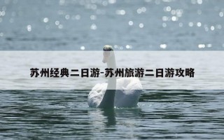 苏州经典二日游-苏州旅游二日游攻略