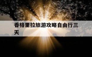 香格里拉旅游攻略自由行三天-香格里拉旅游攻略 香格里拉旅游须知