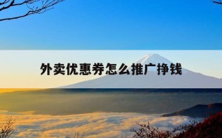 外卖优惠券怎么推广挣钱-外卖优惠券推广技巧