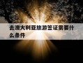 去澳大利亚旅游签证需要什么条件-学生去澳大利亚旅游签证需要什么条件