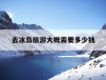 去冰岛旅游大概需要多少钱-冰岛旅游签证好办吗