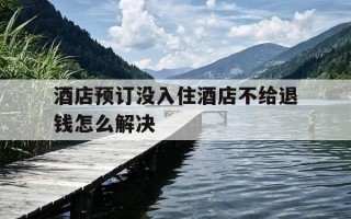 酒店预订没入住酒店不给退钱怎么解决-酒店预订没入住怎么办