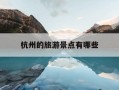 杭州的旅游景点有哪些-杭州周边旅游景点有哪些景点推荐