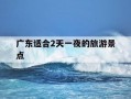 广东适合2天一夜的旅游景点-广东适合2天一夜的旅游景点情侣酒店