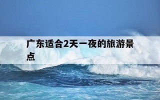 广东适合2天一夜的旅游景点-广东适合2天一夜的旅游景点情侣酒店