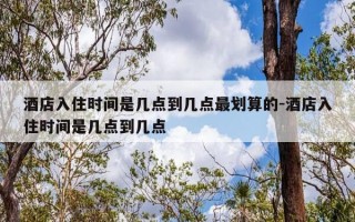 酒店入住时间是几点到几点最划算的-酒店入住时间是几点到几点